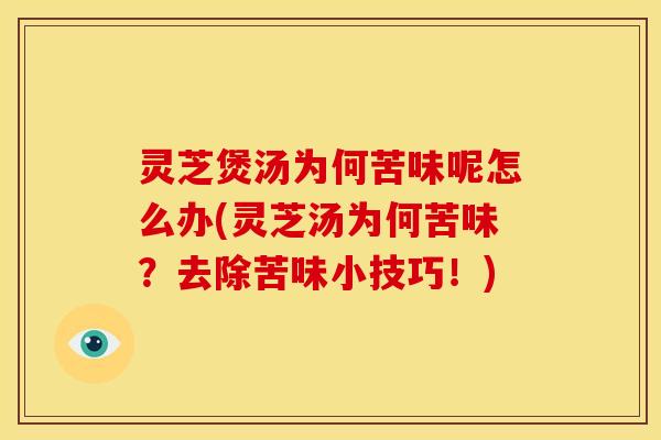 灵芝煲汤为何苦味呢怎么办(灵芝汤为何苦味?去除苦味小技巧!)