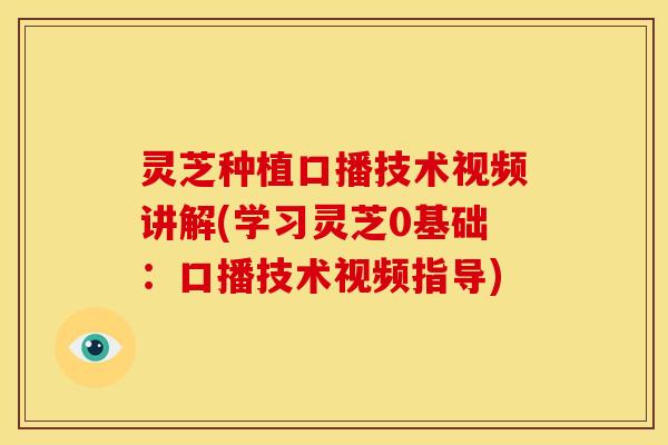 灵芝种植口播技术视频讲解(学习灵芝0基础：口播技术视频指导)
