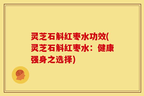 灵芝石斛红枣水功效(灵芝石斛红枣水:健康强身之选择)