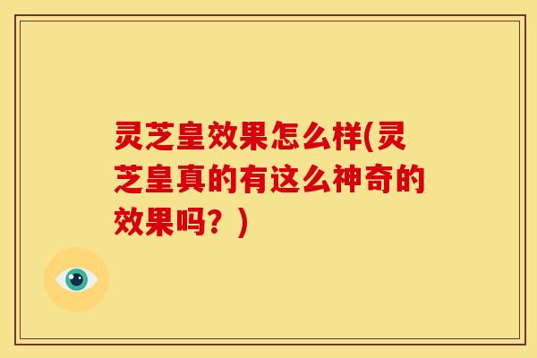灵芝皇效果怎么样(灵芝皇真的有这么神奇的效果吗?)