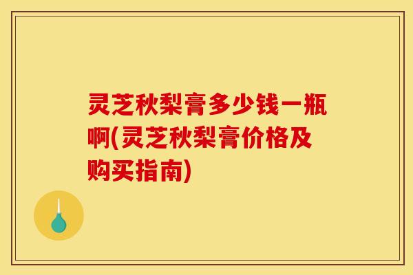 灵芝秋梨膏多少钱一瓶啊(灵芝秋梨膏价格及购买指南)