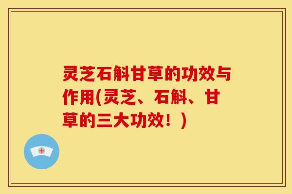 灵芝石斛甘草的功效与作用(灵芝、石斛、甘草的三大功效!)