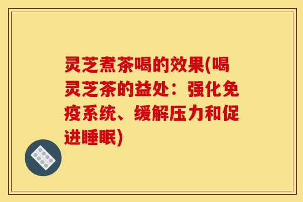 灵芝煮茶喝的效果(喝灵芝茶的益处：强化免疫系统、缓解压力和促进睡眠)