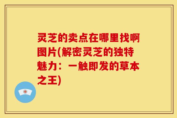 灵芝的卖点在哪里找啊图片(解密灵芝的独特魅力:一触即发的草本之王)