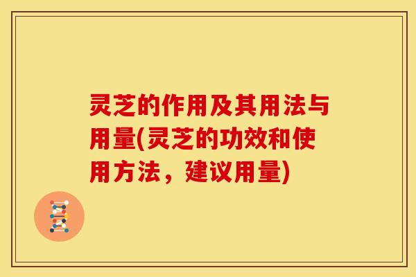 灵芝的作用及其用法与用量(灵芝的功效和使用方法，建议用量)