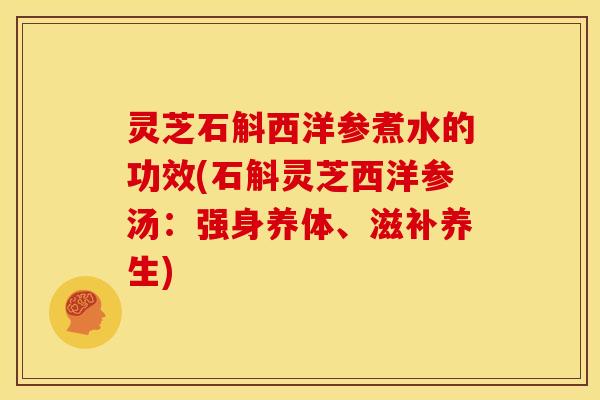 灵芝石斛西洋参煮水的功效(石斛灵芝西洋参汤:强身养体、滋补养生)