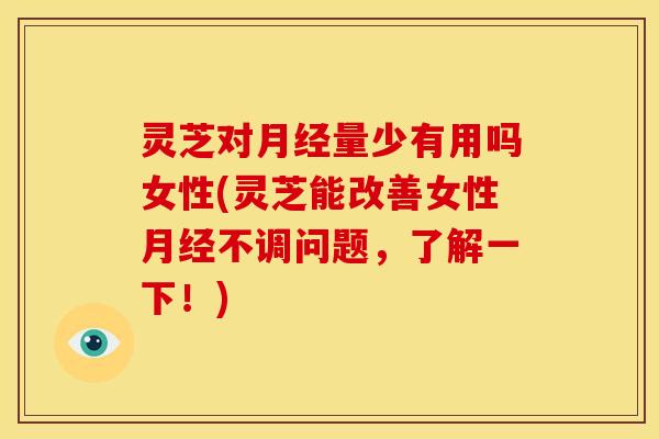 灵芝对月经量少有用吗女性(灵芝能改善女性月经不调问题,了解一下!)