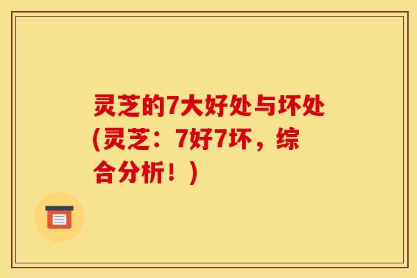 灵芝的7大好处与坏处(灵芝:7好7坏,综合分析!)