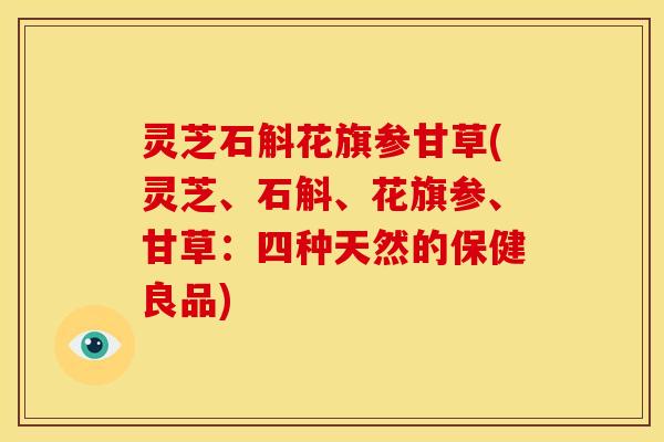 灵芝石斛花旗参甘草(灵芝、石斛、花旗参、甘草:四种天然的保健良品)