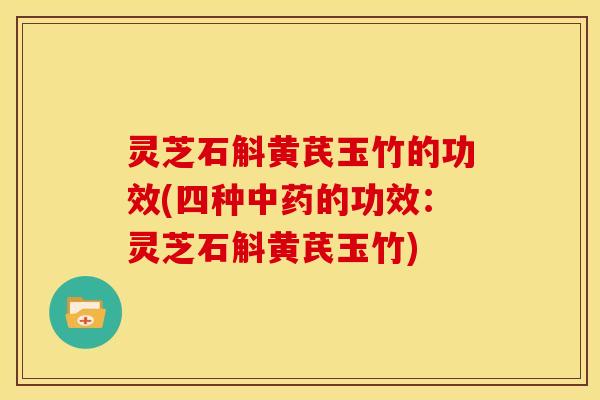 灵芝石斛黄芪玉竹的功效(四种中药的功效：灵芝石斛黄芪玉竹)