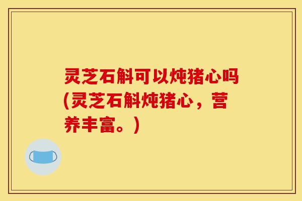 灵芝石斛可以炖猪心吗(灵芝石斛炖猪心，营养丰富。)
