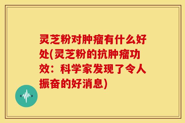 灵芝粉对肿瘤有什么好处(灵芝粉的抗肿瘤功效:科学家发现了令人振奋的好消息)