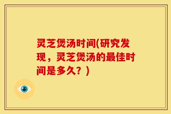 灵芝煲汤时间(研究发现,灵芝煲汤的最佳时间是多久?)