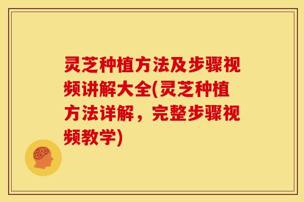 灵芝种植方法及步骤视频讲解大全(灵芝种植方法详解,完整步骤视频教学)