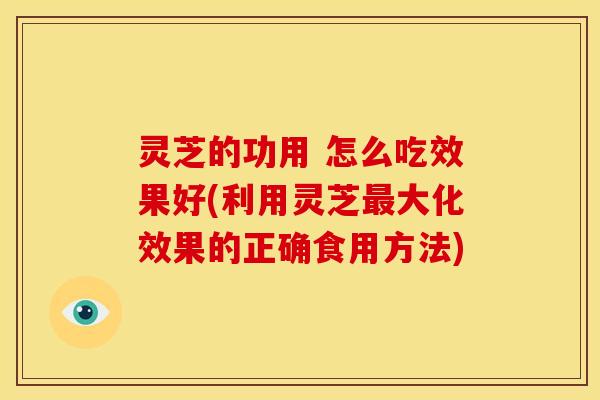 灵芝的功用 怎么吃效果好(利用灵芝最大化效果的正确食用方法)