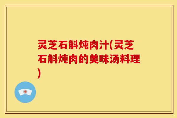 灵芝石斛炖肉汁(灵芝石斛炖肉的美味汤料理)