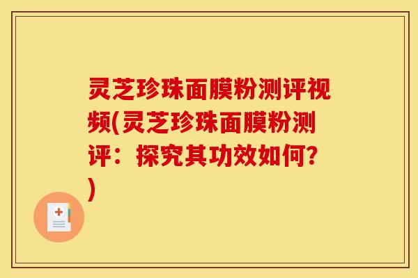 灵芝珍珠面膜粉测评视频(灵芝珍珠面膜粉测评:探究其功效如何?)