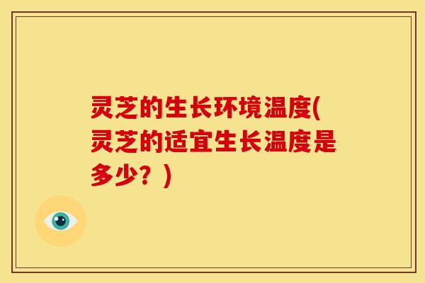 灵芝的生长环境温度(灵芝的适宜生长温度是多少?)