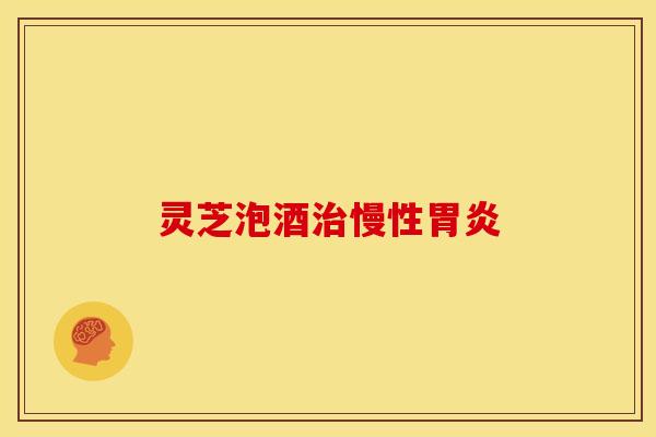 灵芝泡酒治慢性胃炎