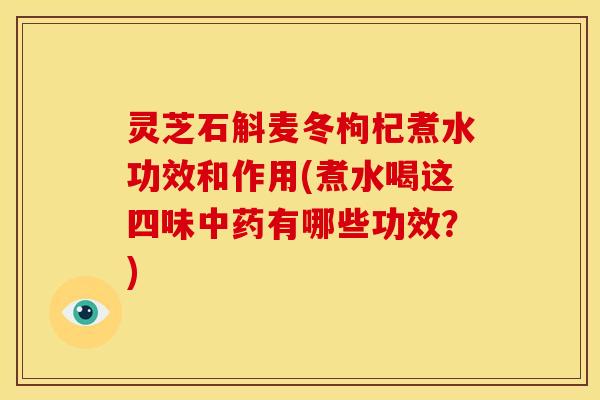 灵芝石斛麦冬枸杞煮水功效和作用(煮水喝这四味中药有哪些功效?)