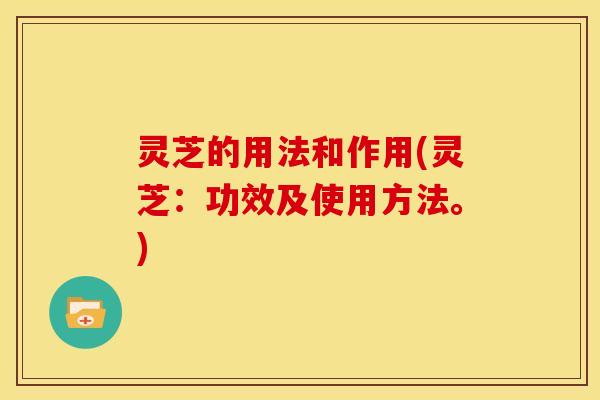 灵芝的用法和作用(灵芝:功效及使用方法。)