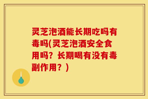 灵芝泡酒能长期吃吗有毒吗(灵芝泡酒安全食用吗?长期喝有没有毒副作用?)