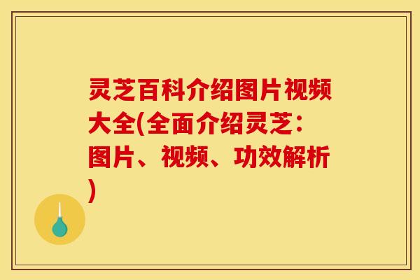 灵芝百科介绍图片视频大全(全面介绍灵芝:图片、视频、功效解析)
