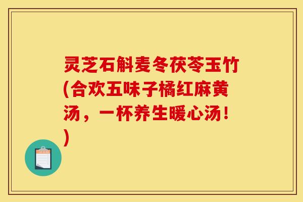 灵芝石斛麦冬茯苓玉竹(合欢五味子橘红麻黄汤,一杯养生暖心汤!)