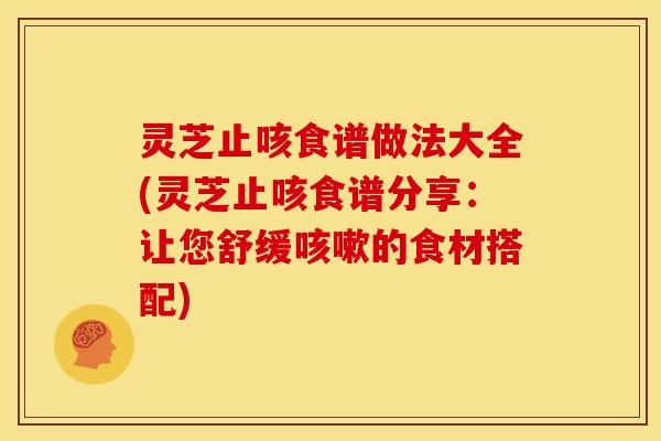 灵芝止咳食谱做法大全(灵芝止咳食谱分享:让您舒缓咳嗽的食材搭配)