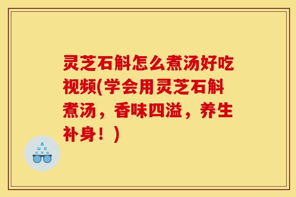 灵芝石斛怎么煮汤好吃视频(学会用灵芝石斛煮汤，香味四溢，养生补身！)