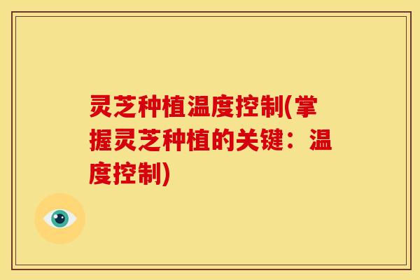 灵芝种植温度控制(掌握灵芝种植的关键：温度控制)