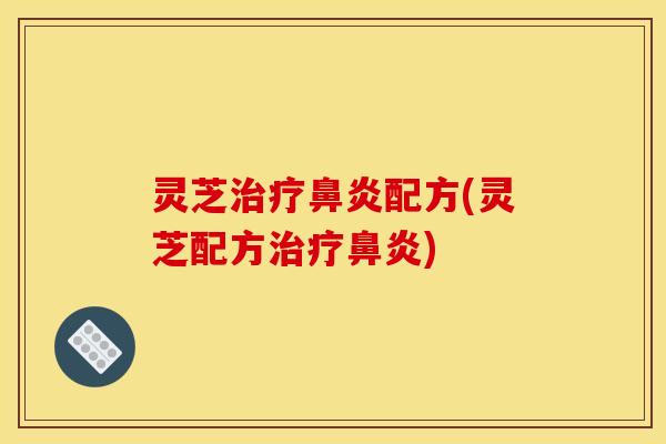 灵芝治疗鼻炎配方(灵芝配方治疗鼻炎)
