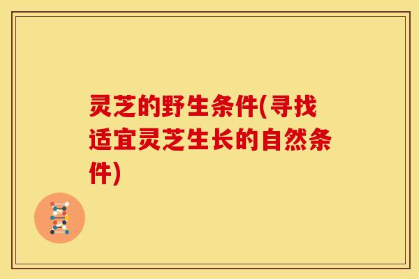 灵芝的野生条件(寻找适宜灵芝生长的自然条件)