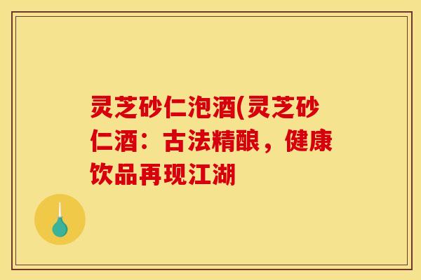 灵芝砂仁泡酒(灵芝砂仁酒:古法精酿,健康饮品再现江湖