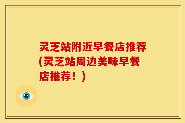 灵芝站附近早餐店推荐(灵芝站周边美味早餐店推荐！)