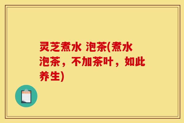 灵芝煮水 泡茶(煮水泡茶，不加茶叶，如此养生)