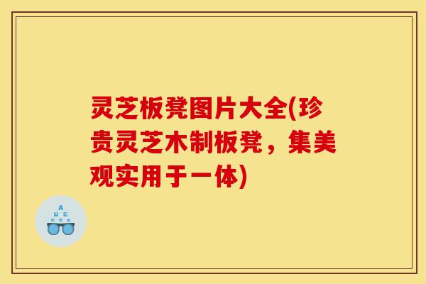 灵芝板凳图片大全(珍贵灵芝木制板凳,集美观实用于一体)