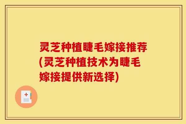 灵芝种植睫毛嫁接推荐(灵芝种植技术为睫毛嫁接提供新选择)