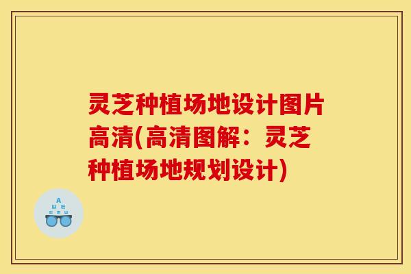 灵芝种植场地设计图片高清(高清图解：灵芝种植场地规划设计)