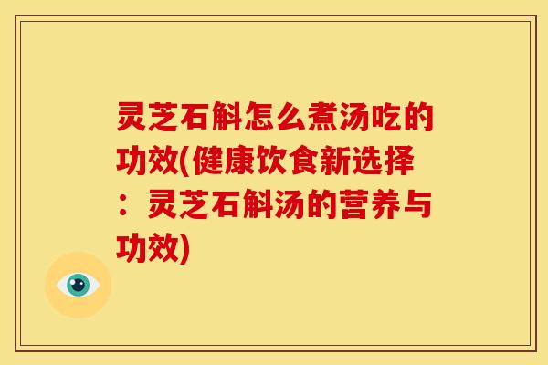 灵芝石斛怎么煮汤吃的功效(健康饮食新选择:灵芝石斛汤的营养与功效)
