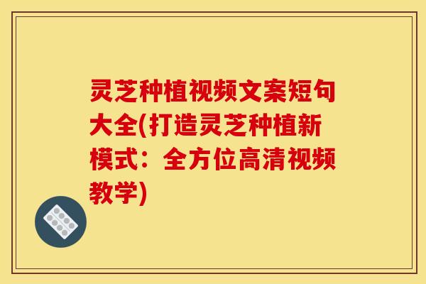 灵芝种植视频文案短句大全(打造灵芝种植新模式:全方位高清视频教学)