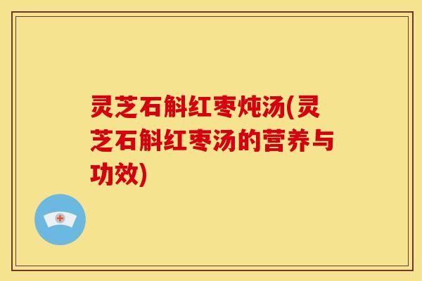 灵芝石斛红枣炖汤(灵芝石斛红枣汤的营养与功效)