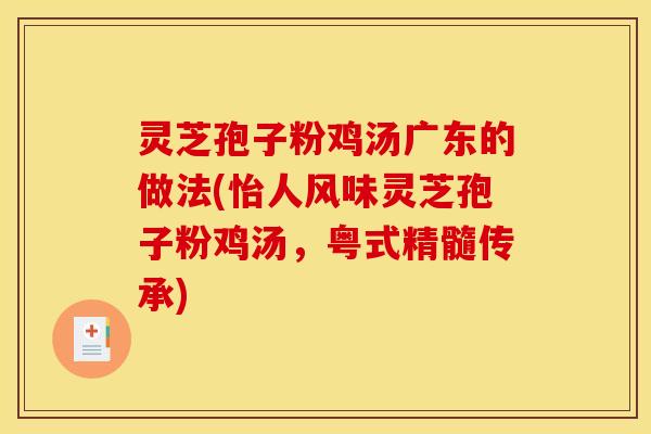 灵芝孢子粉鸡汤广东的做法(怡人风味灵芝孢子粉鸡汤,粤式精髓传承)