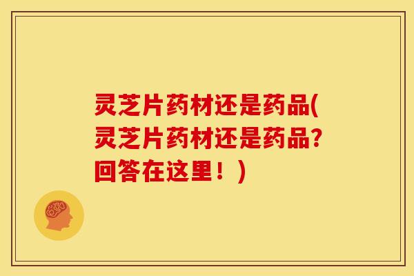 灵芝片药材还是药品(灵芝片药材还是药品？回答在这里！)
