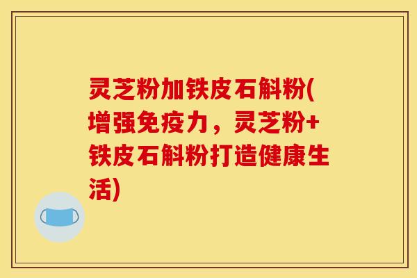灵芝粉加铁皮石斛粉(增强免疫力，灵芝粉+铁皮石斛粉打造健康生活)