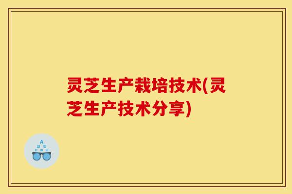 灵芝生产栽培技术(灵芝生产技术分享)