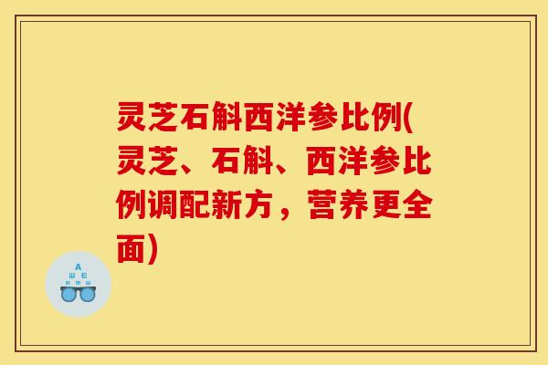 灵芝石斛西洋参比例(灵芝、石斛、西洋参比例调配新方，营养更全面)