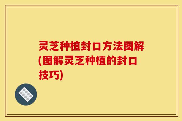灵芝种植封口方法图解(图解灵芝种植的封口技巧)