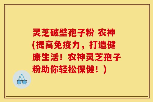 灵芝破壁孢子粉 农神(提高免疫力，打造健康生活！农神灵芝孢子粉助你轻松保健！)
