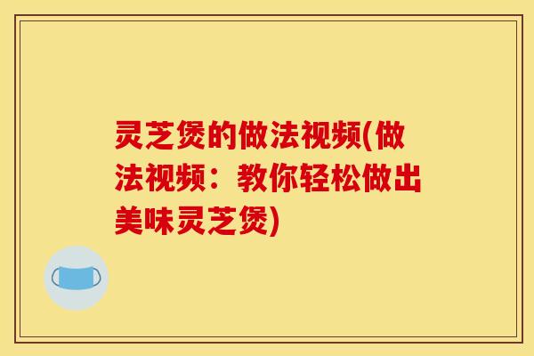 灵芝煲的做法视频(做法视频:教你轻松做出美味灵芝煲)